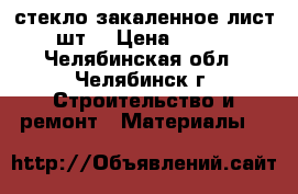 стекло закаленное лист 5 шт. › Цена ­ 3 000 - Челябинская обл., Челябинск г. Строительство и ремонт » Материалы   